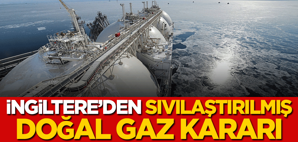 İngiltere'den sıvılaştırılmış doğal gaz kararı
