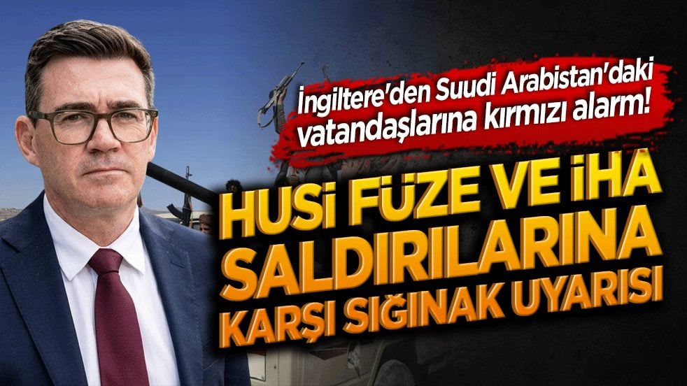 İngiltere'den Suudi Arabistan'daki vatandaşlarına kırmızı alarm! Husi füze ve İHA saldırılarına karşı sığınak uyarısı