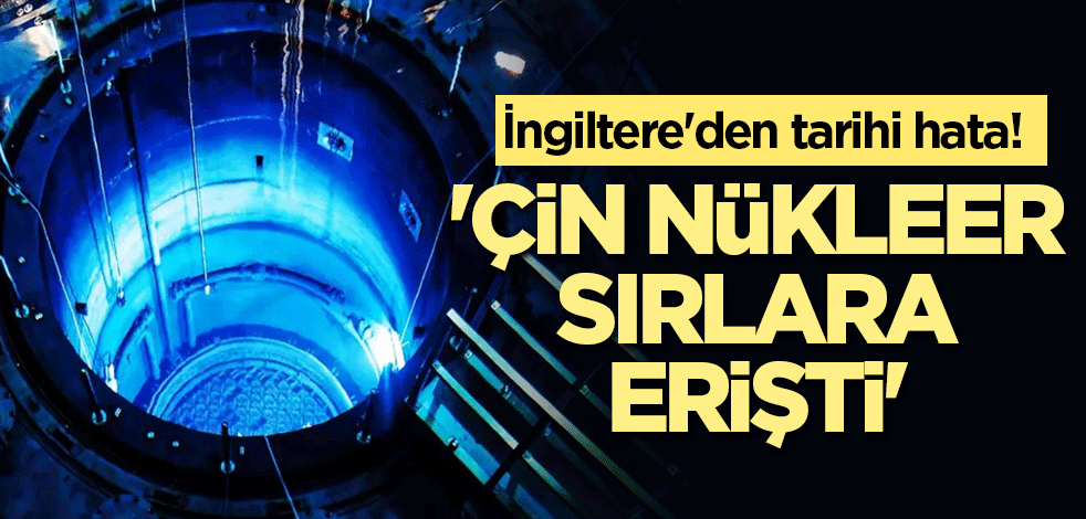 İngiltere'den tarihi hata! 'Çin nükleer sırlara erişti'