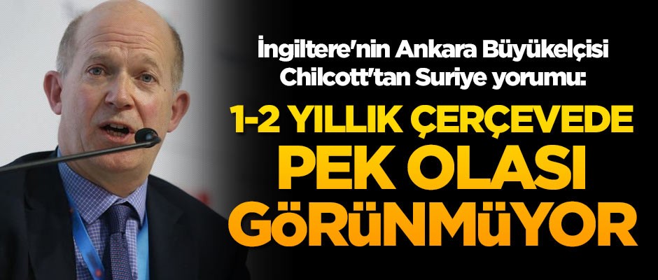 İngiltere'nin Ankara Büyükelçisi Chilcott'tan Suriye yorumu: 1-2 yıllık çerçevede pek olası görünmüyor