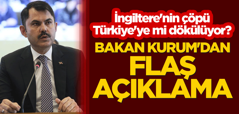 İngiltere'nin çöpü Türkiye'ye mi dökülüyor? Bakan Kurum'dan flaş açıklama
