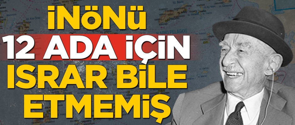 İnönü, 12 Ada için ısrar bile etmemiş