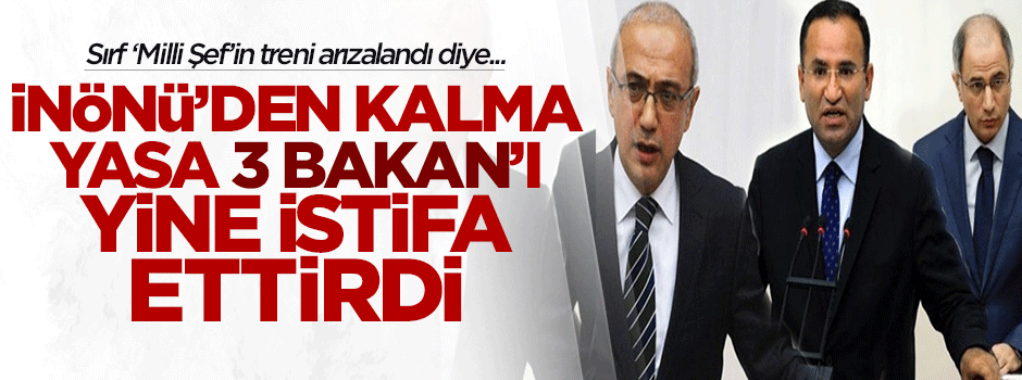 İnönü'den kalma yasa yine 3 Bakan'ı istifa ettirdi