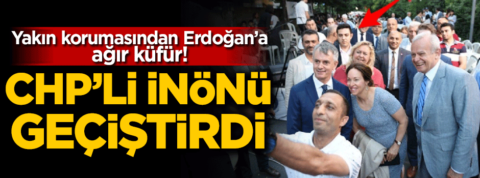 İnönü'nün korumasından Erdoğan'a ahlaksız küfür!