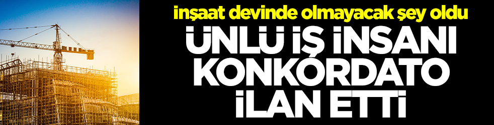 İnşaat devinde olmayacak şey oldu: Ünlü iş insanı konkordato ilan etti