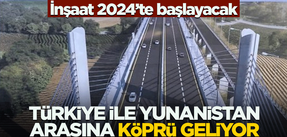 İnşaatı 2024'te başlayacak! Türkiye ile Yunanistan arasına köprü geliyor