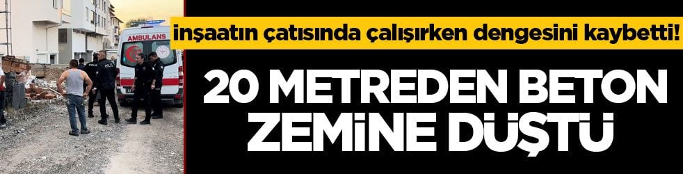 İnşaatın çatısında çalışırken dengesini kaybetti! 20 metreden beton zemine düştü