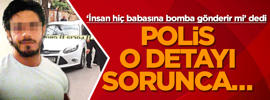 ‘İnsan hiç babasına bomba gönderir mi’ dedi, polis o detayı sorunca…