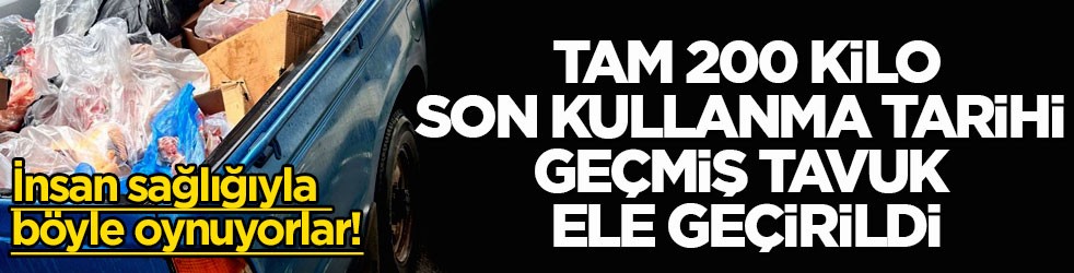 İnsan sağlığıyla böyle oynuyorlar! Tam 200 kilo son kullanma tarihi geçmiş tavuk ele geçirildi