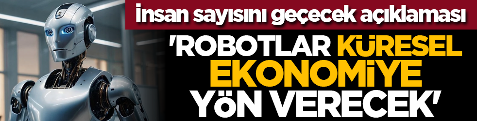 İnsan sayısını geçecek açıklaması: 'Robotlar küresel ekonomiye yön verecek'
