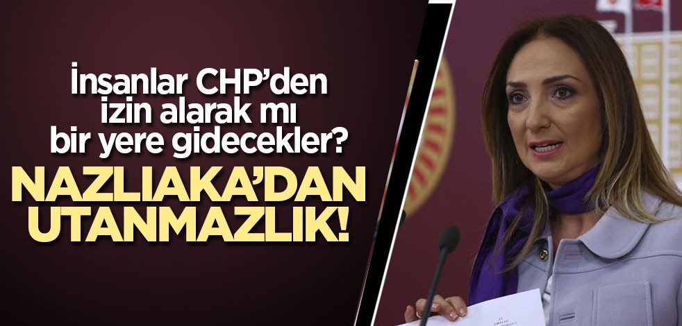 İnsanlar CHP’den izin alarak mı bir yere gidecekler? Nazlıaka’dan utanmazlık!