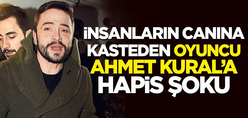 İnsanların canına kasteden oyuncu Ahmet Kural'a hapis şoku