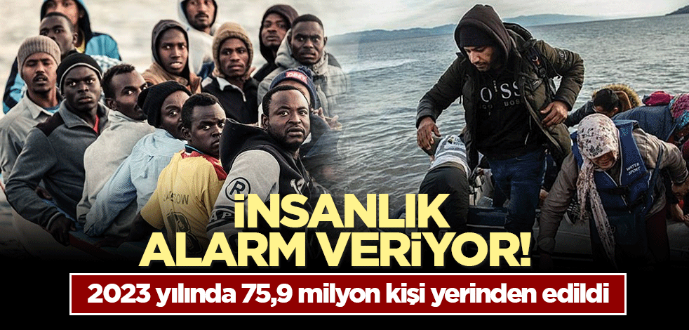 İnsanlık alarm veriyor! 2023 yılında 75,9 milyon kişi yerinden edildi