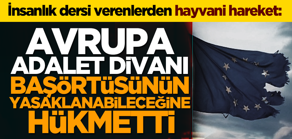 İnsanlık dersi verenlerden hayvani hareket: Avrupa Adalet Divanı başörtüsünün yasaklanabileceğine hükmetti