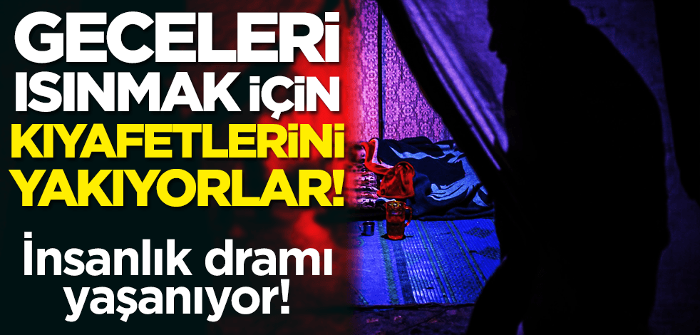 İnsanlık dramı yaşanıyor! Geceleri ısınmak için kıyafetlerini yakıyorlar!