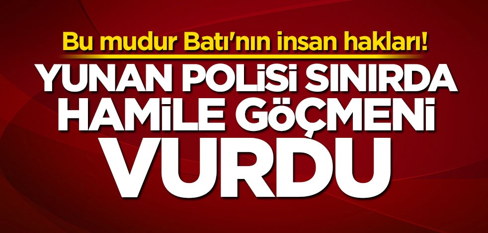 İnsanlıktan nasibini almayan Yunan polisi sınırda hamile göçmeni vurdu