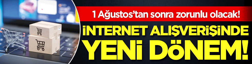 İnternet alışverişinde yeni dönem: 1 Ağustos'tan sonra zorunlu olacak!
