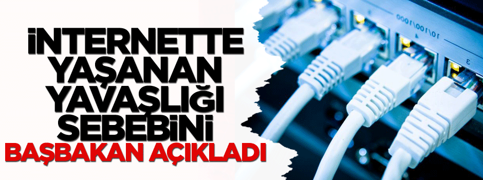 İnternette yaşanan yavaşlığın sebebini Başbakan açıkladı