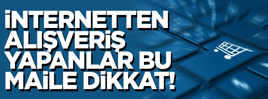 İnternetten alışveriş yapanlar bu maile dikkat