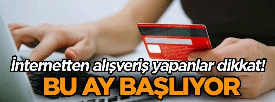 İnternetten alışveriş yapanlar dikkat! Bu ay başlıyor