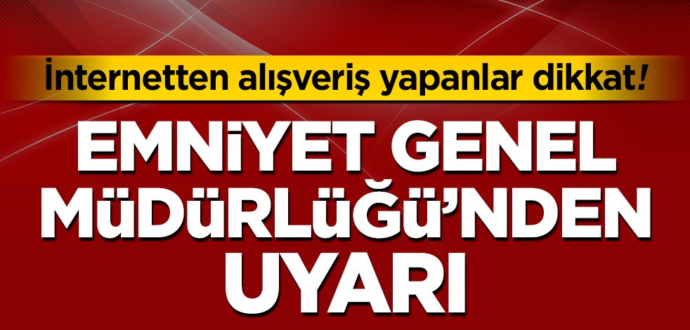 İnternetten alışveriş yapanlar dikkat! Emniyet Genel Müdürlüğü'nden uyarı