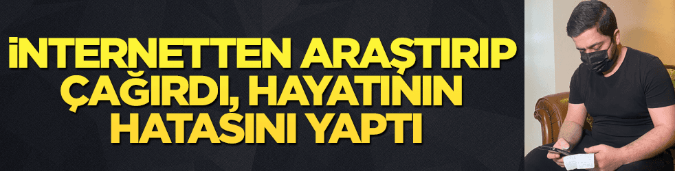 İnternetten araştırma yapıp çağırdı! Hayatının hatası oldu