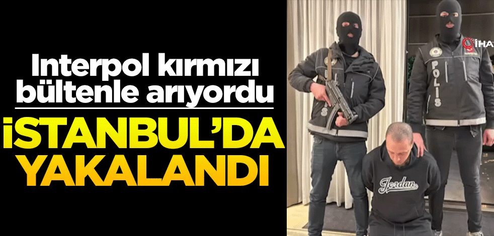 Interpol kırmızı bültenle arıyordu... İstanbul'da yakalandı