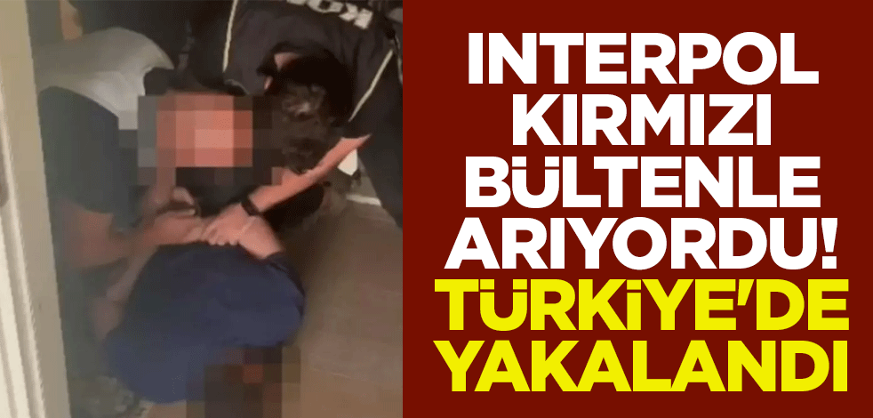 Interpol kırmızı bültenle arıyordu! Türkiye'de yakalandı