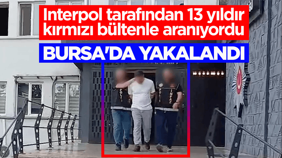 Interpol tarafından 13 yıldır kırmızı bültenle aranıyordu! Bursa'da yakalandı