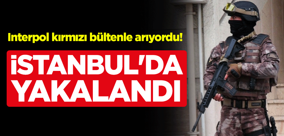 Interpol tarafından kırmızı bültenle aranan şüpheli İstanbul'da yakalandı