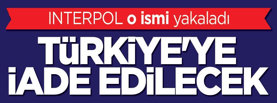 INTERPOL yakaladı, Türkiye'ye iade edilecek
