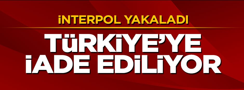 İnterpol yakaladı, Türkiye'ye iade ediliyor
