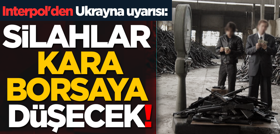 Interpol'den Ukrayna uyarısı: Silahlar karaborsaya düşecek!