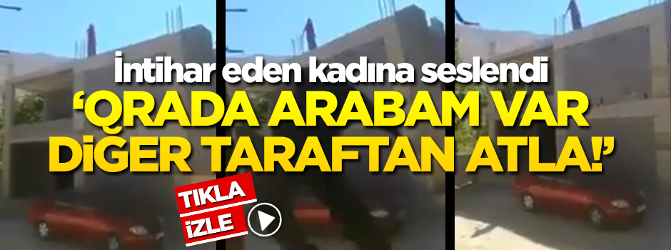 İntihar eden kadına: Orada arabam var, diğer taraftan atla!