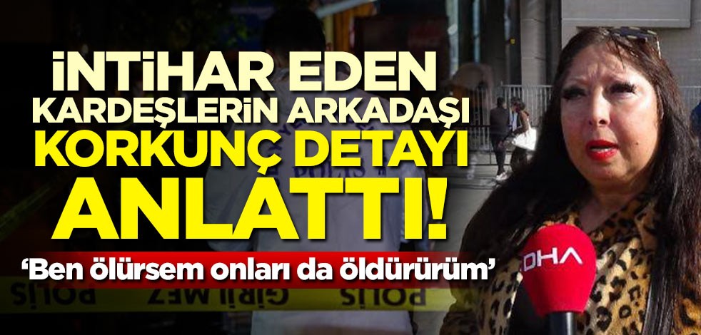 İntihar eden kardeşlerin arkadaşı korkunç olayı anlattı! 'Ben ölürsem onları da öldürürüm'