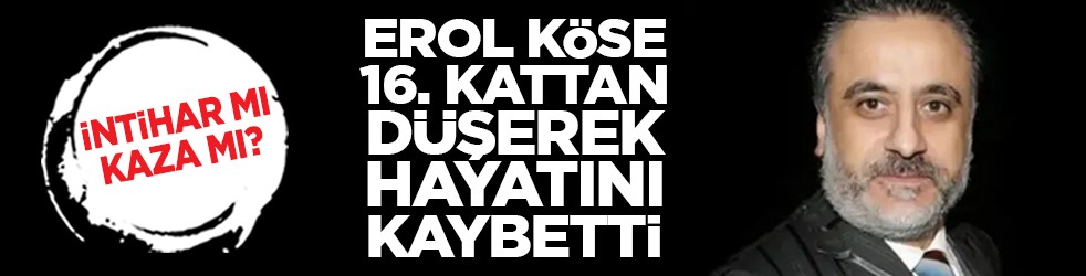 İntihar mı kaza mı? Erol Köse 16. kattan düşerek hayatını kaybetti
