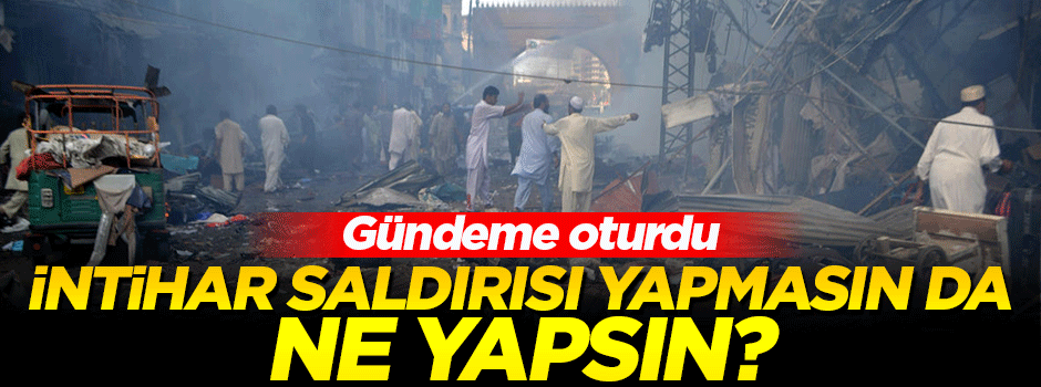 'İntihar saldırısı yapmasın da ne yapsın?'