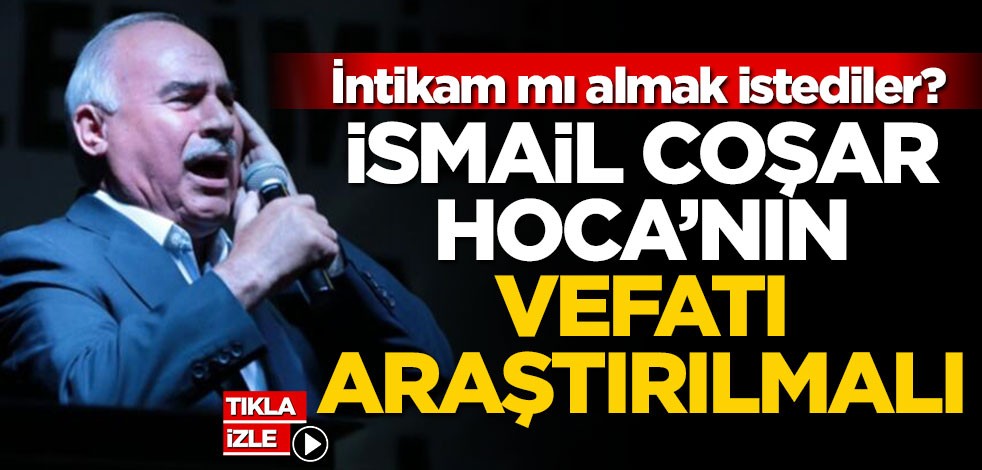 İntikam mı almak istediler? İsmail Coşar Hoca'nın vefatı araştırılmalı