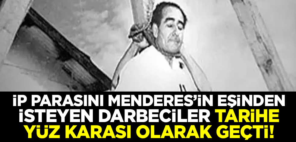 İp parasını Adnan Menderes’in eşinden isteyen darbeciler tarihe yüz karası olarak geçti!