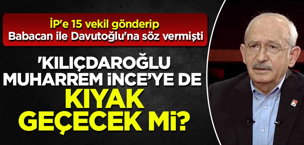 İP'e 15 vekil gönderip, Babacan ile Davutoğlu'na söz vermişti! Kılıçdaroğlu, Muharrem İnce'ye de kıyak geçecek mi?