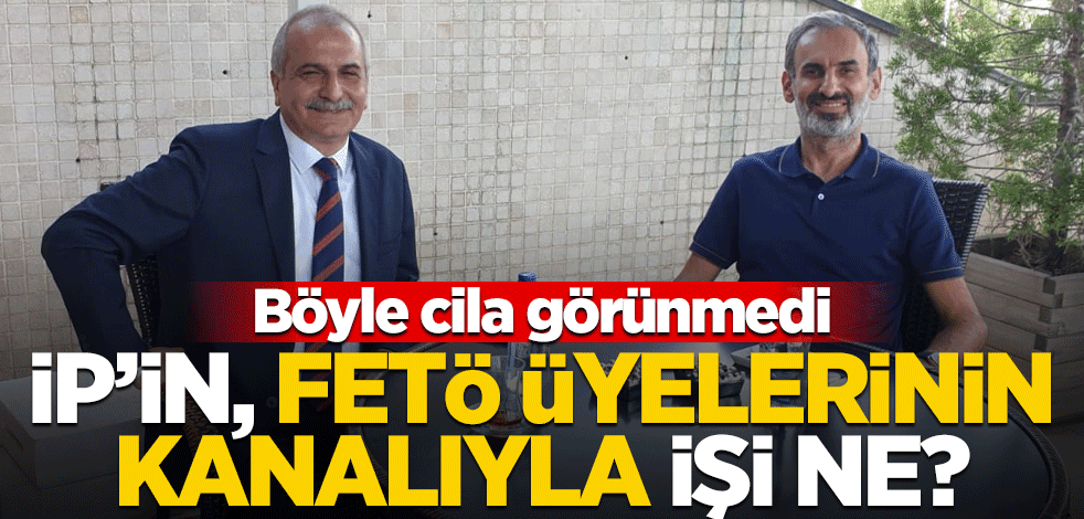 İP’in, FETÖ üyelerinin kanalıyla işi ne? Böyle cila görülmedi
