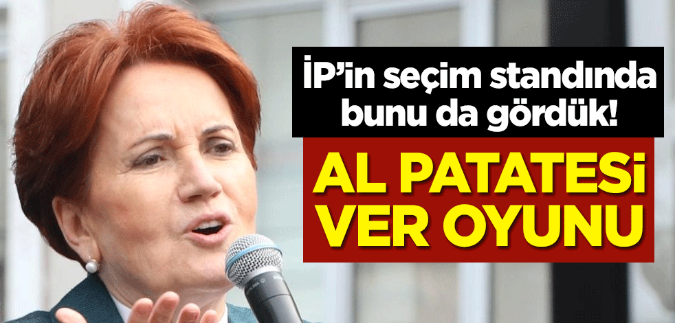 İP’in seçim standında bunu da gördük! Al patatesi ver oyunu