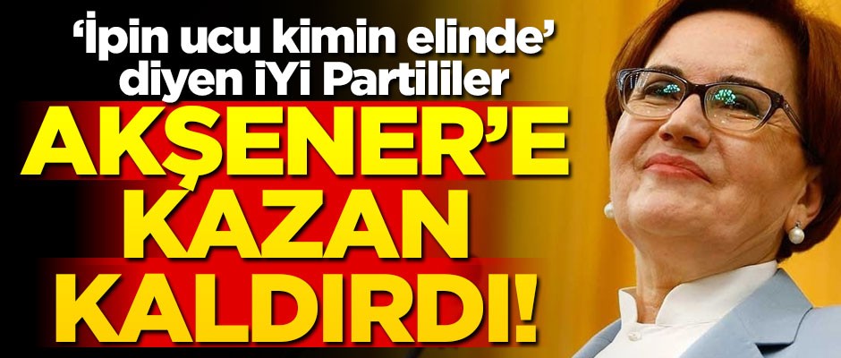 "İpin ucu kimin elinde" diyen İYİ Partililer, Akşener'e kazan kaldırdı!