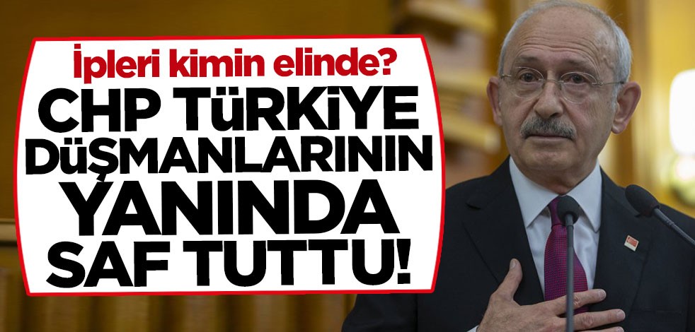 İpleri kimin elinde? CHP Türkiye düşmanlarının yanında saf tutmaya devam ediyor