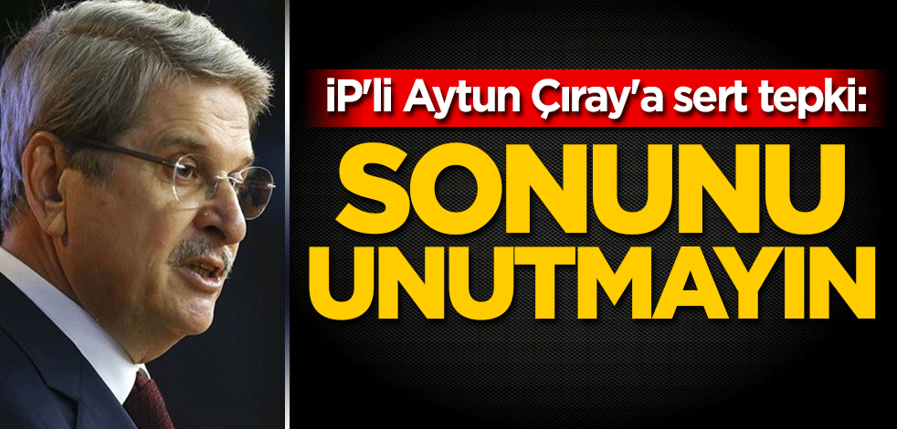 İP'li Aytun Çıray'a sert tepki: Sonunu unutmayın