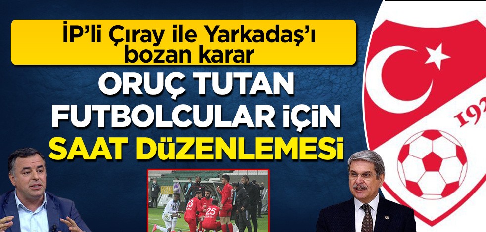 İP'li Çıray ile Yarkadaş'ı bozan karar: TFF'den maç saatlerine Ramazan düzenlemesi!