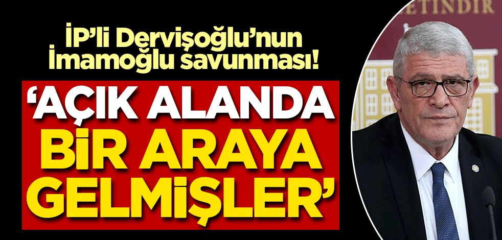 İP'li Dervişoğlu'ndan CHP'li İmamoğlu savunması: Açık mekanda bir araya gelmişler!