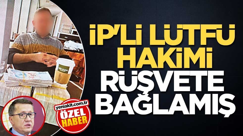 İP’li Lütfü hakimi rüşvete bağlamış