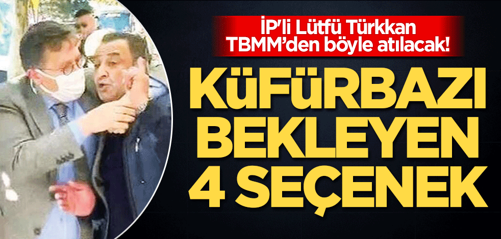 İP'li Lütfü Türkkan TBMM’den böyle atılacak! Küfürbazı bekleyen 4 seçenek