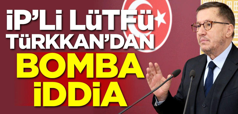 İP'li Lütfü Türkkan'dan bomba iddia!